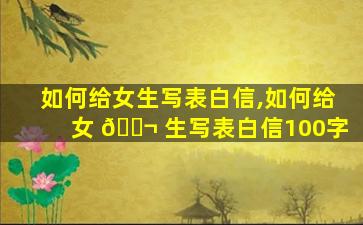 如何给女生写表白信,如何给女 🐬 生写表白信100字